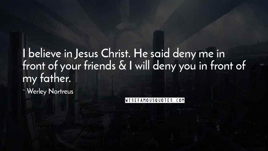 Werley Nortreus Quotes: I believe in Jesus Christ. He said deny me in front of your friends & I will deny you in front of my father.