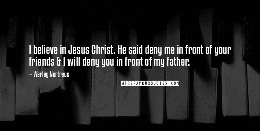 Werley Nortreus Quotes: I believe in Jesus Christ. He said deny me in front of your friends & I will deny you in front of my father.