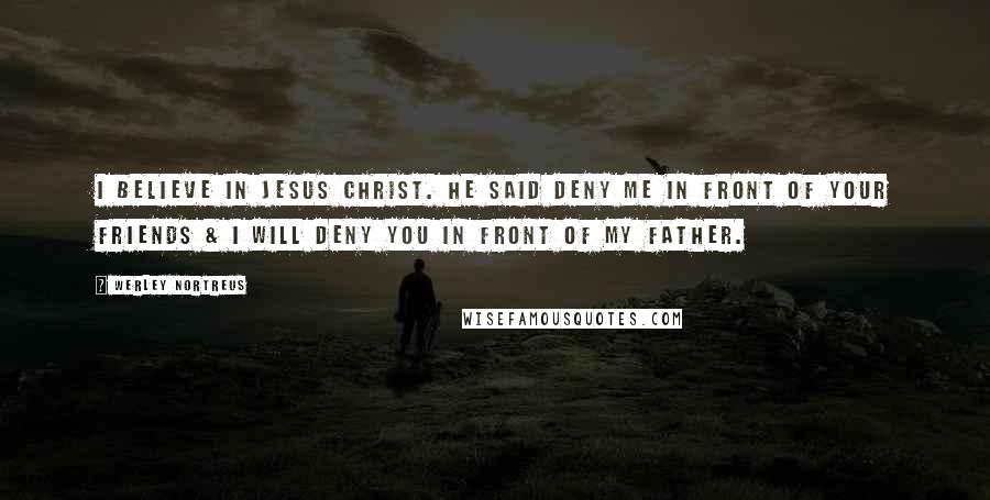 Werley Nortreus Quotes: I believe in Jesus Christ. He said deny me in front of your friends & I will deny you in front of my father.