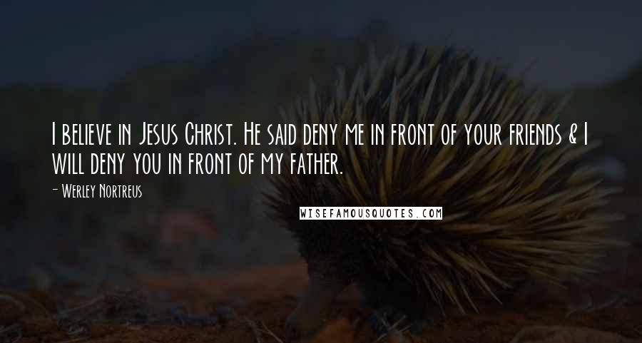 Werley Nortreus Quotes: I believe in Jesus Christ. He said deny me in front of your friends & I will deny you in front of my father.