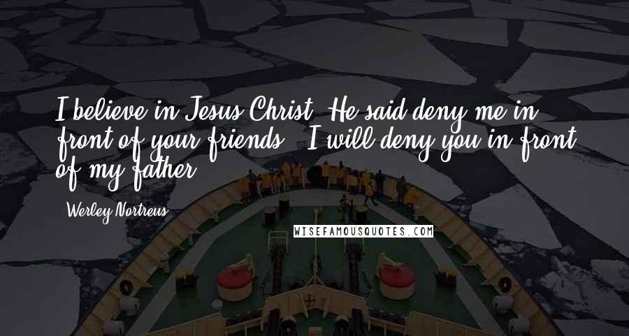 Werley Nortreus Quotes: I believe in Jesus Christ. He said deny me in front of your friends & I will deny you in front of my father.
