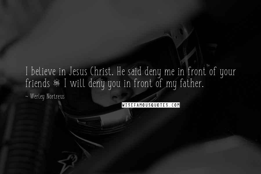 Werley Nortreus Quotes: I believe in Jesus Christ. He said deny me in front of your friends & I will deny you in front of my father.