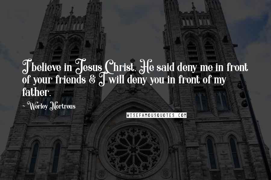 Werley Nortreus Quotes: I believe in Jesus Christ. He said deny me in front of your friends & I will deny you in front of my father.