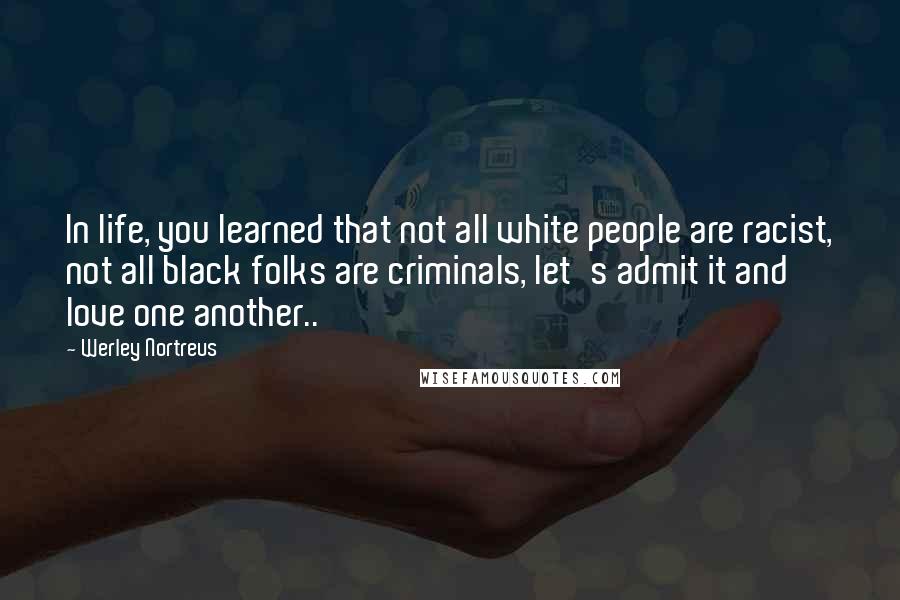 Werley Nortreus Quotes: In life, you learned that not all white people are racist, not all black folks are criminals, let's admit it and love one another..