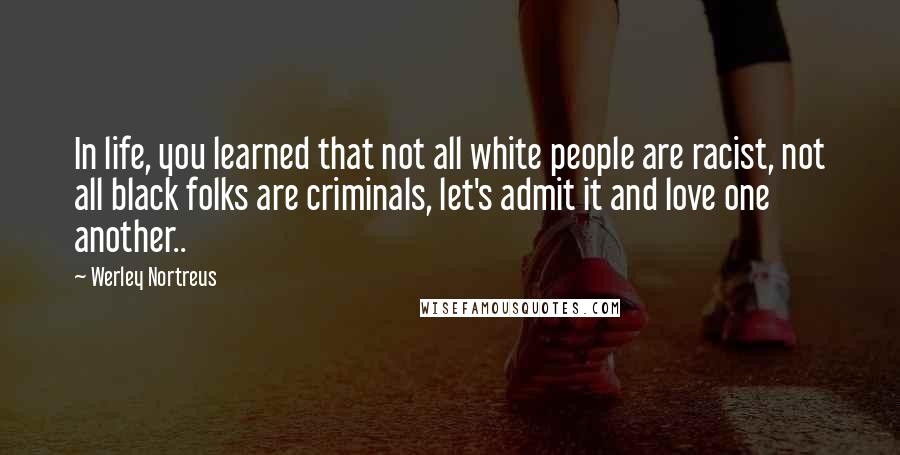 Werley Nortreus Quotes: In life, you learned that not all white people are racist, not all black folks are criminals, let's admit it and love one another..