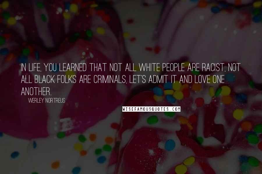 Werley Nortreus Quotes: In life, you learned that not all white people are racist, not all black folks are criminals, let's admit it and love one another..