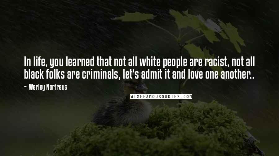 Werley Nortreus Quotes: In life, you learned that not all white people are racist, not all black folks are criminals, let's admit it and love one another..