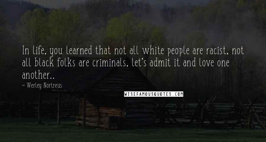 Werley Nortreus Quotes: In life, you learned that not all white people are racist, not all black folks are criminals, let's admit it and love one another..