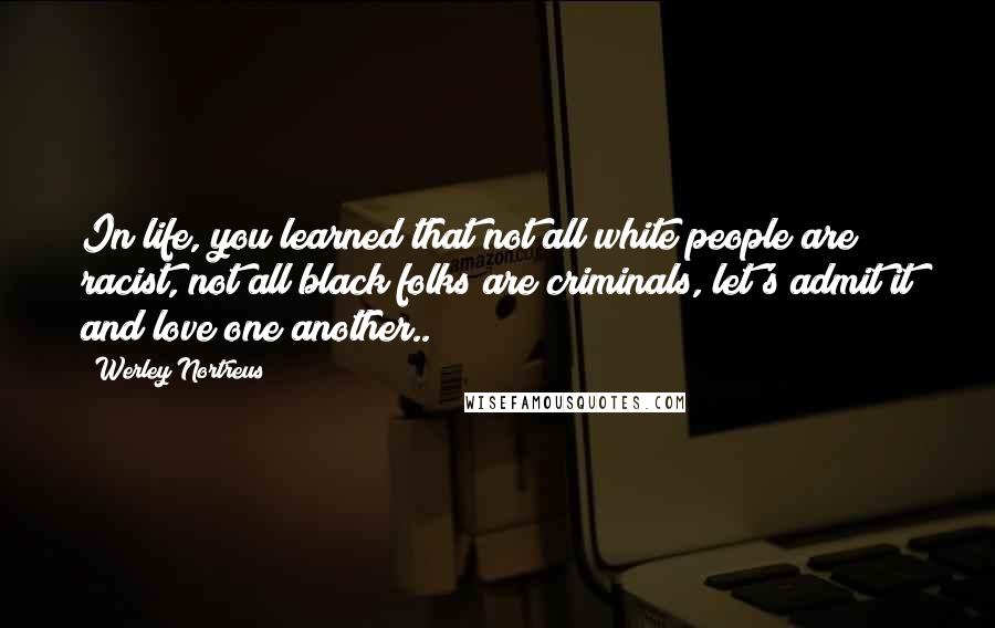 Werley Nortreus Quotes: In life, you learned that not all white people are racist, not all black folks are criminals, let's admit it and love one another..