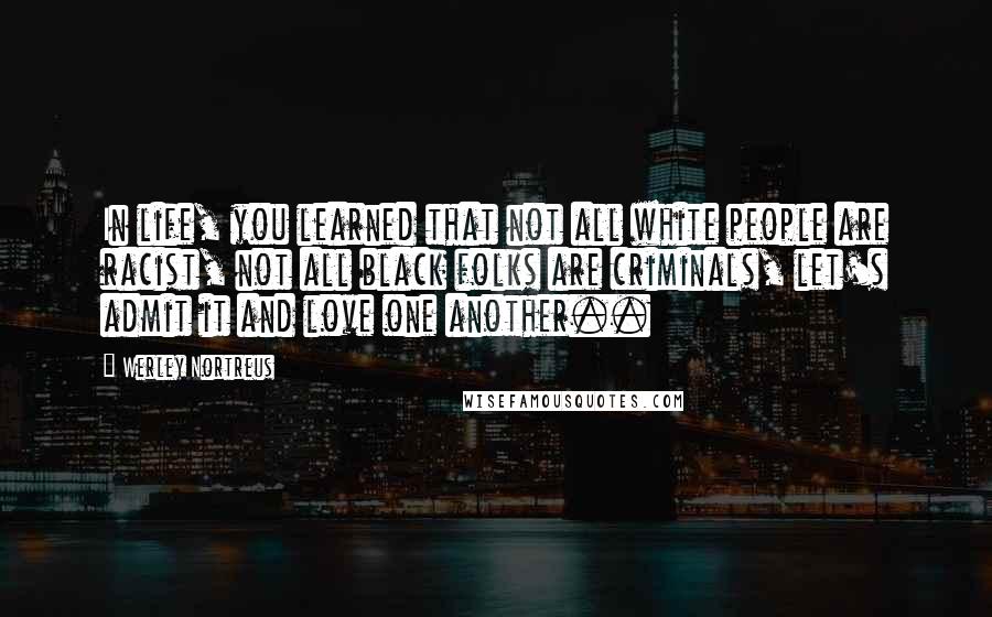 Werley Nortreus Quotes: In life, you learned that not all white people are racist, not all black folks are criminals, let's admit it and love one another..