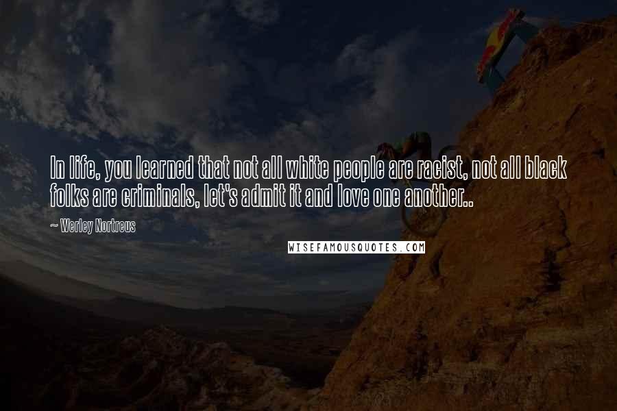 Werley Nortreus Quotes: In life, you learned that not all white people are racist, not all black folks are criminals, let's admit it and love one another..