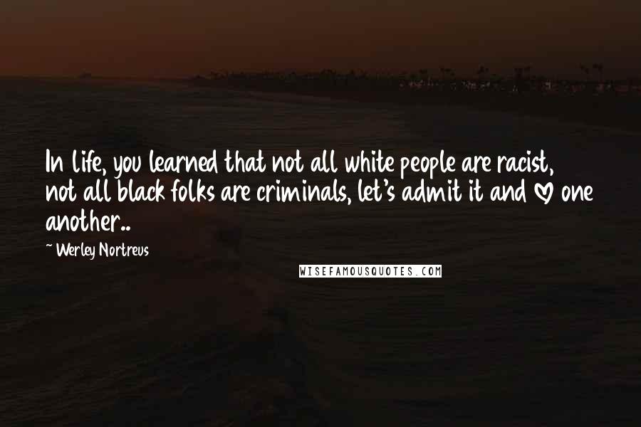 Werley Nortreus Quotes: In life, you learned that not all white people are racist, not all black folks are criminals, let's admit it and love one another..