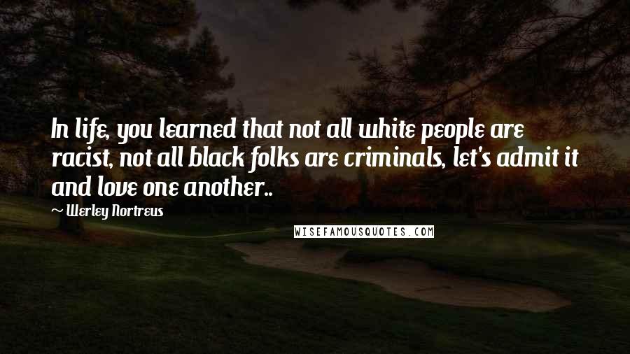 Werley Nortreus Quotes: In life, you learned that not all white people are racist, not all black folks are criminals, let's admit it and love one another..