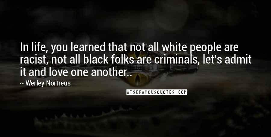 Werley Nortreus Quotes: In life, you learned that not all white people are racist, not all black folks are criminals, let's admit it and love one another..