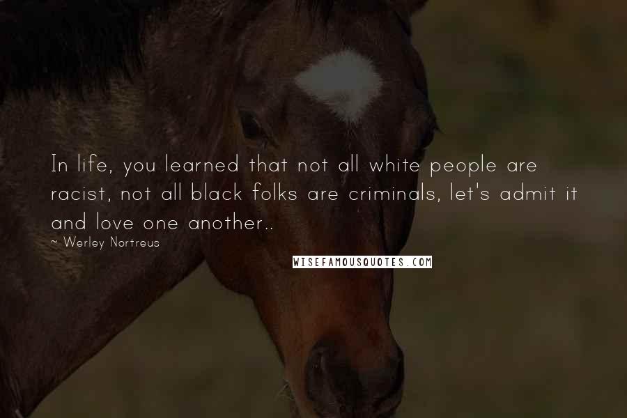 Werley Nortreus Quotes: In life, you learned that not all white people are racist, not all black folks are criminals, let's admit it and love one another..