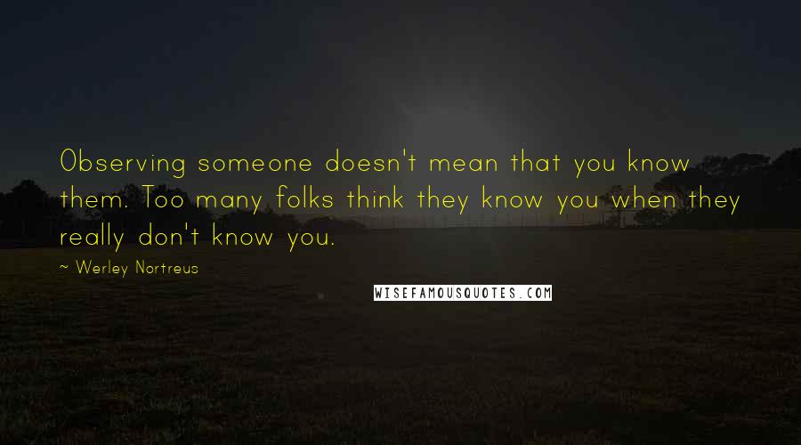 Werley Nortreus Quotes: Observing someone doesn't mean that you know them. Too many folks think they know you when they really don't know you.