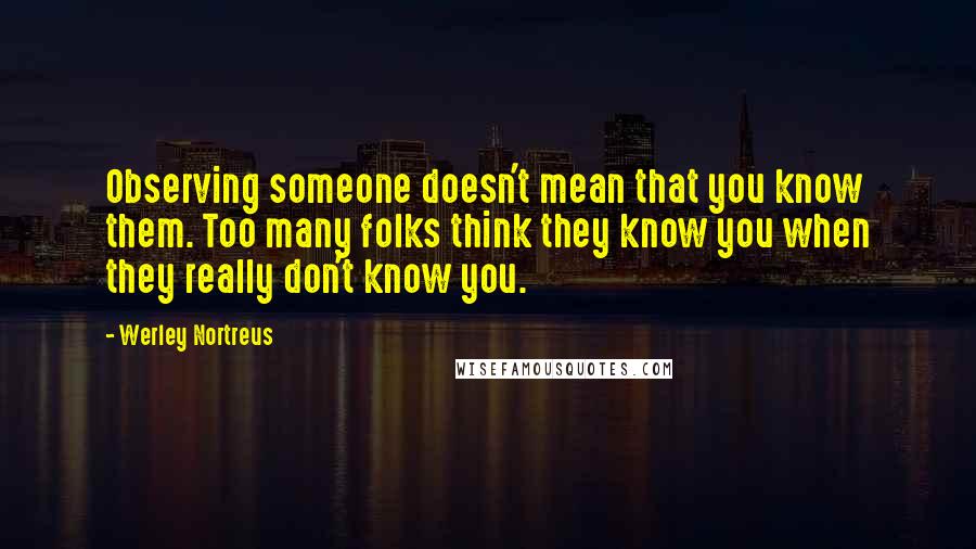 Werley Nortreus Quotes: Observing someone doesn't mean that you know them. Too many folks think they know you when they really don't know you.