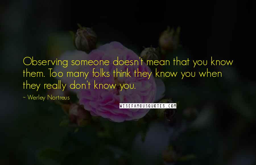 Werley Nortreus Quotes: Observing someone doesn't mean that you know them. Too many folks think they know you when they really don't know you.