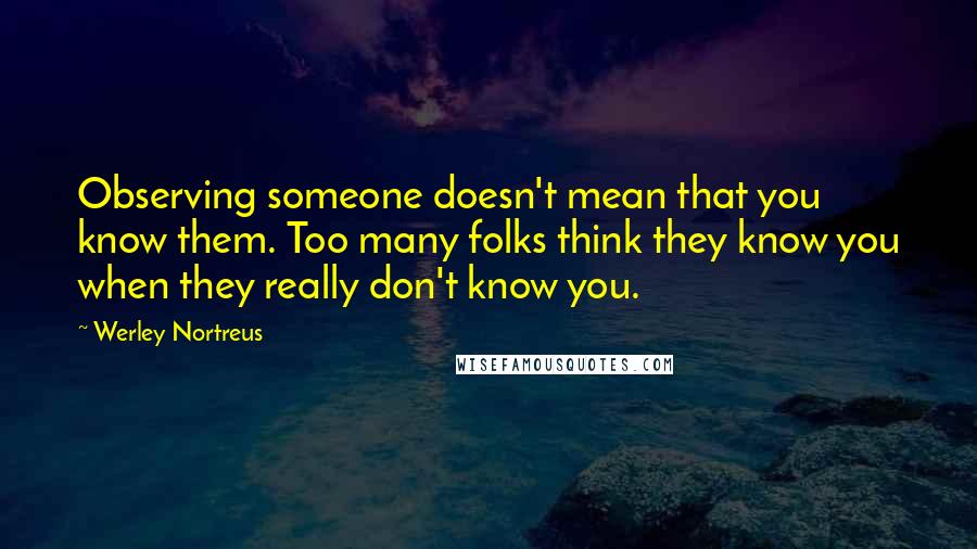 Werley Nortreus Quotes: Observing someone doesn't mean that you know them. Too many folks think they know you when they really don't know you.