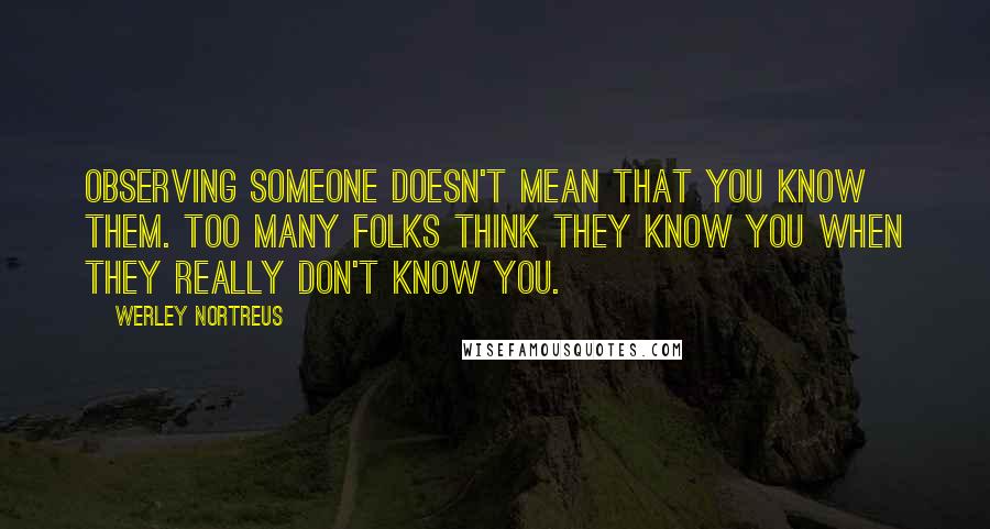 Werley Nortreus Quotes: Observing someone doesn't mean that you know them. Too many folks think they know you when they really don't know you.