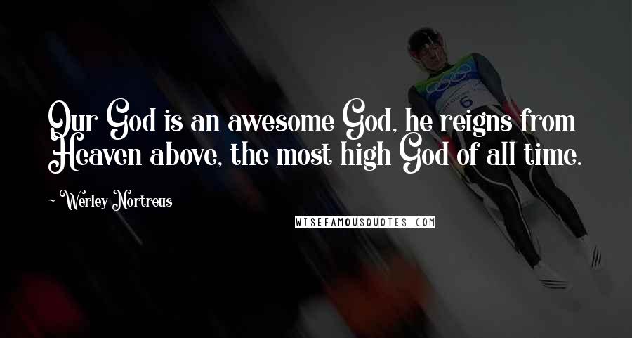 Werley Nortreus Quotes: Our God is an awesome God, he reigns from Heaven above, the most high God of all time.