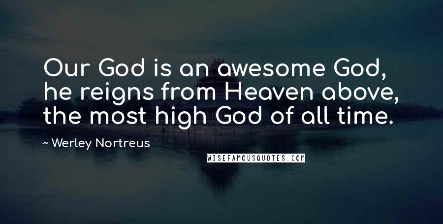 Werley Nortreus Quotes: Our God is an awesome God, he reigns from Heaven above, the most high God of all time.