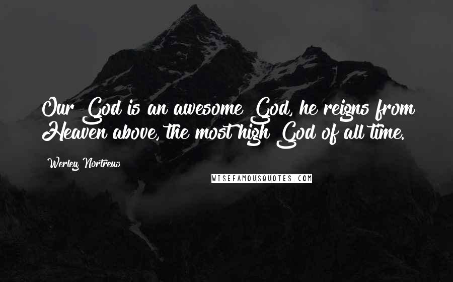 Werley Nortreus Quotes: Our God is an awesome God, he reigns from Heaven above, the most high God of all time.