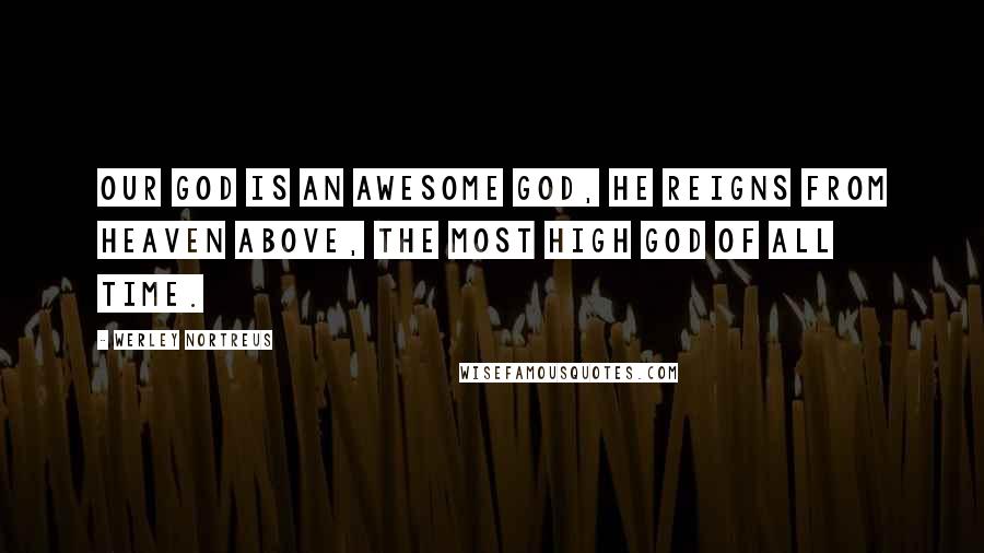 Werley Nortreus Quotes: Our God is an awesome God, he reigns from Heaven above, the most high God of all time.