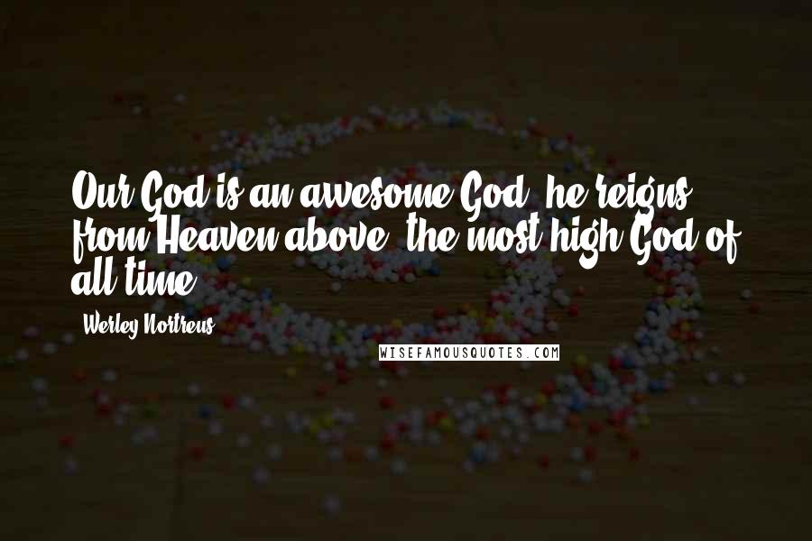 Werley Nortreus Quotes: Our God is an awesome God, he reigns from Heaven above, the most high God of all time.