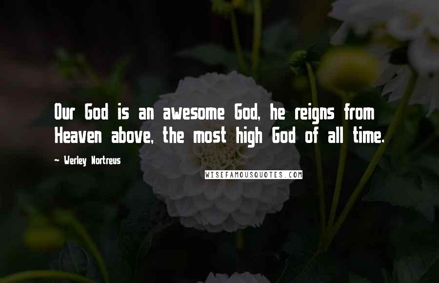 Werley Nortreus Quotes: Our God is an awesome God, he reigns from Heaven above, the most high God of all time.