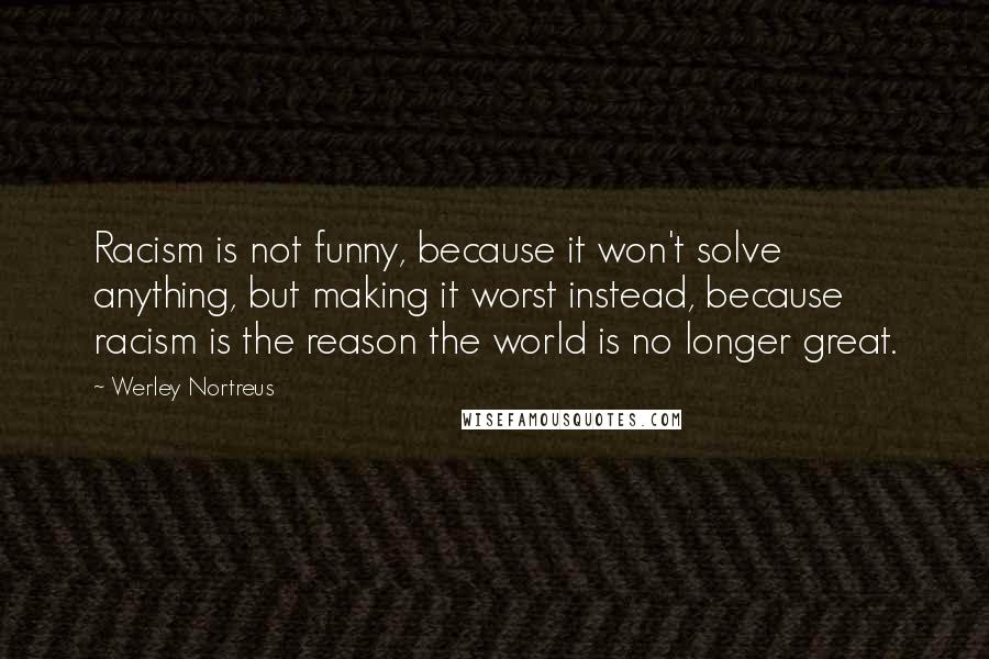 Werley Nortreus Quotes: Racism is not funny, because it won't solve anything, but making it worst instead, because racism is the reason the world is no longer great.