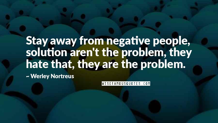 Werley Nortreus Quotes: Stay away from negative people, solution aren't the problem, they hate that, they are the problem.