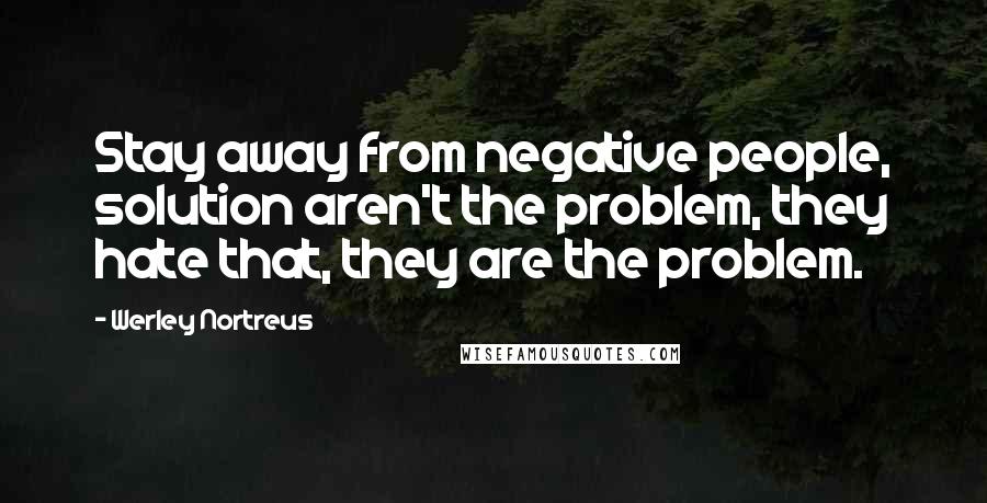 Werley Nortreus Quotes: Stay away from negative people, solution aren't the problem, they hate that, they are the problem.