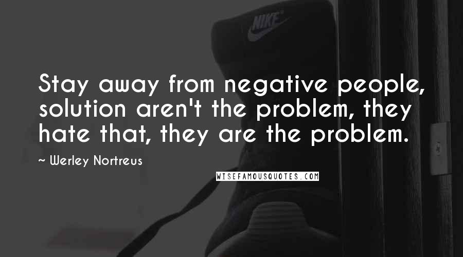 Werley Nortreus Quotes: Stay away from negative people, solution aren't the problem, they hate that, they are the problem.