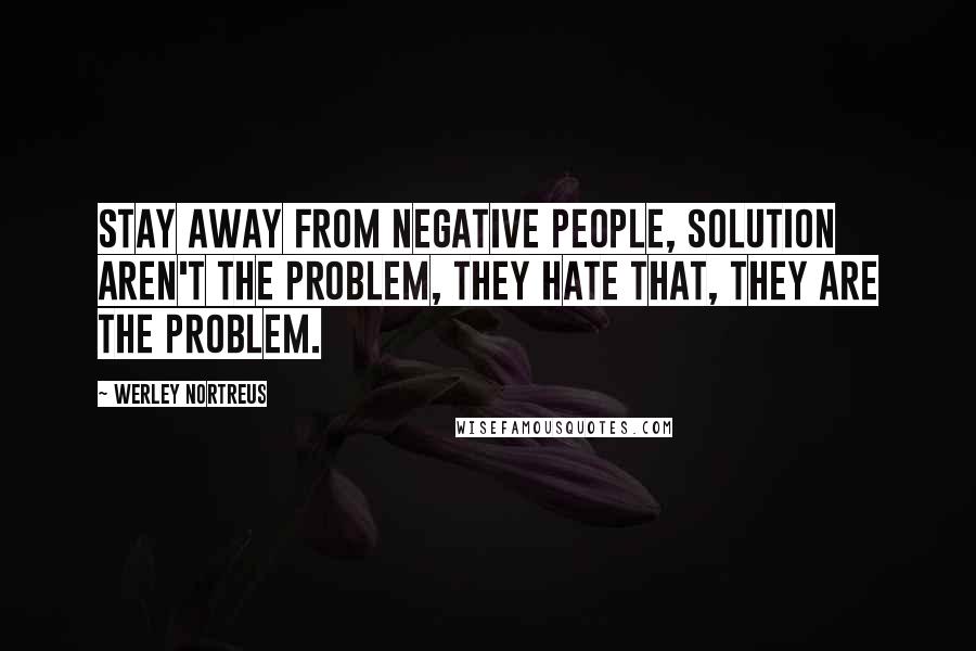 Werley Nortreus Quotes: Stay away from negative people, solution aren't the problem, they hate that, they are the problem.
