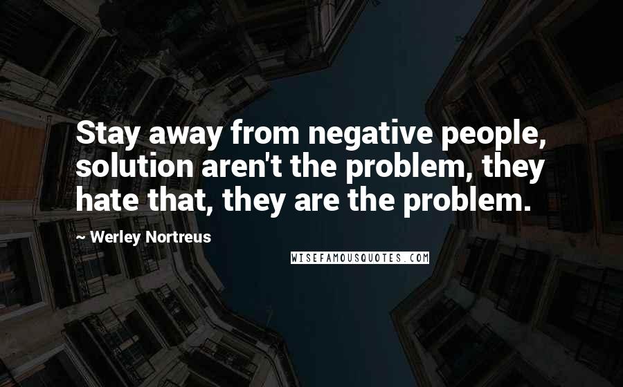 Werley Nortreus Quotes: Stay away from negative people, solution aren't the problem, they hate that, they are the problem.