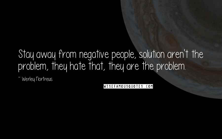 Werley Nortreus Quotes: Stay away from negative people, solution aren't the problem, they hate that, they are the problem.