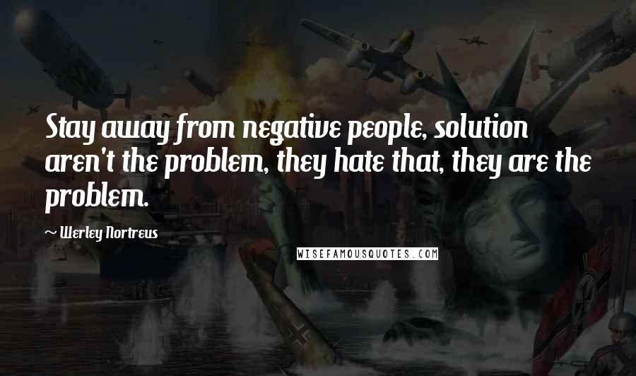 Werley Nortreus Quotes: Stay away from negative people, solution aren't the problem, they hate that, they are the problem.