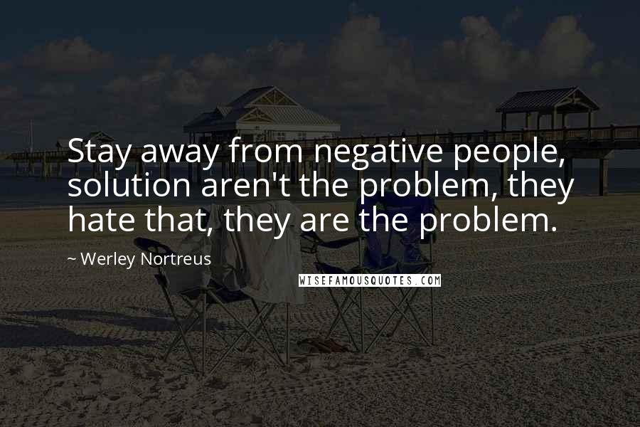 Werley Nortreus Quotes: Stay away from negative people, solution aren't the problem, they hate that, they are the problem.