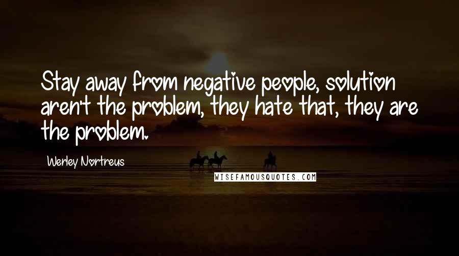 Werley Nortreus Quotes: Stay away from negative people, solution aren't the problem, they hate that, they are the problem.