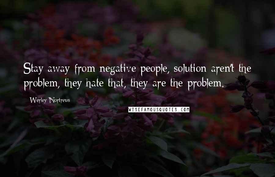 Werley Nortreus Quotes: Stay away from negative people, solution aren't the problem, they hate that, they are the problem.