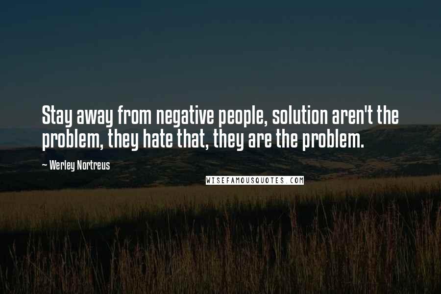 Werley Nortreus Quotes: Stay away from negative people, solution aren't the problem, they hate that, they are the problem.