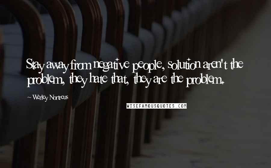 Werley Nortreus Quotes: Stay away from negative people, solution aren't the problem, they hate that, they are the problem.