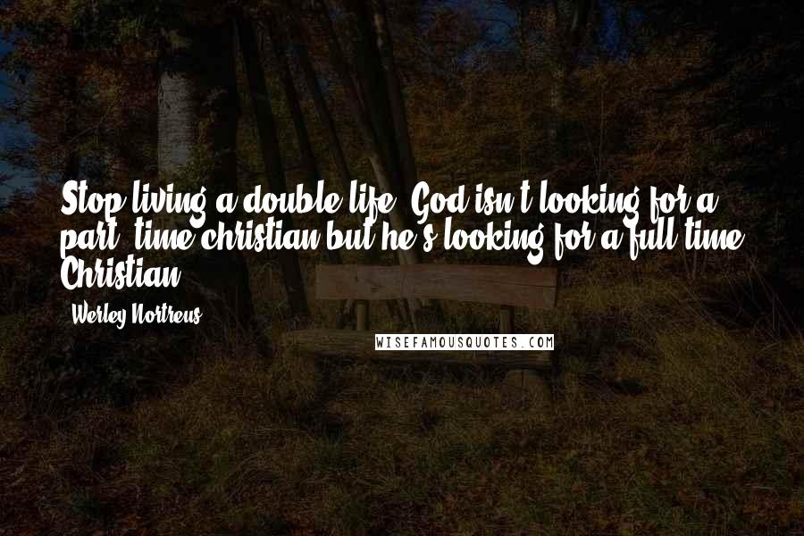 Werley Nortreus Quotes: Stop living a double life, God isn't looking for a part- time christian but he's looking for a full-time Christian.