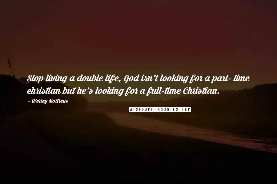 Werley Nortreus Quotes: Stop living a double life, God isn't looking for a part- time christian but he's looking for a full-time Christian.