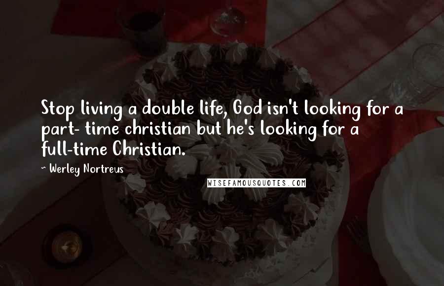 Werley Nortreus Quotes: Stop living a double life, God isn't looking for a part- time christian but he's looking for a full-time Christian.