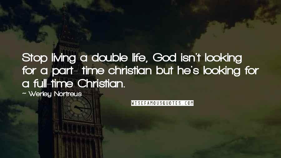 Werley Nortreus Quotes: Stop living a double life, God isn't looking for a part- time christian but he's looking for a full-time Christian.