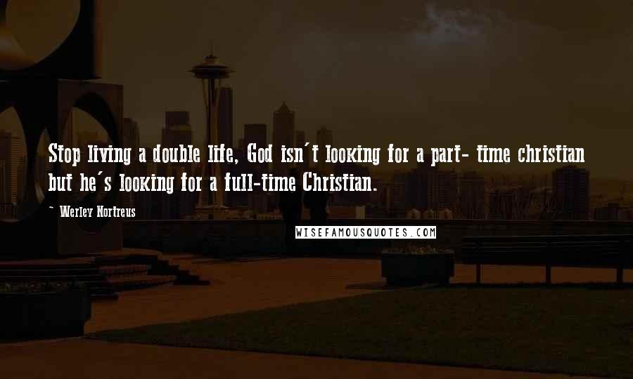 Werley Nortreus Quotes: Stop living a double life, God isn't looking for a part- time christian but he's looking for a full-time Christian.