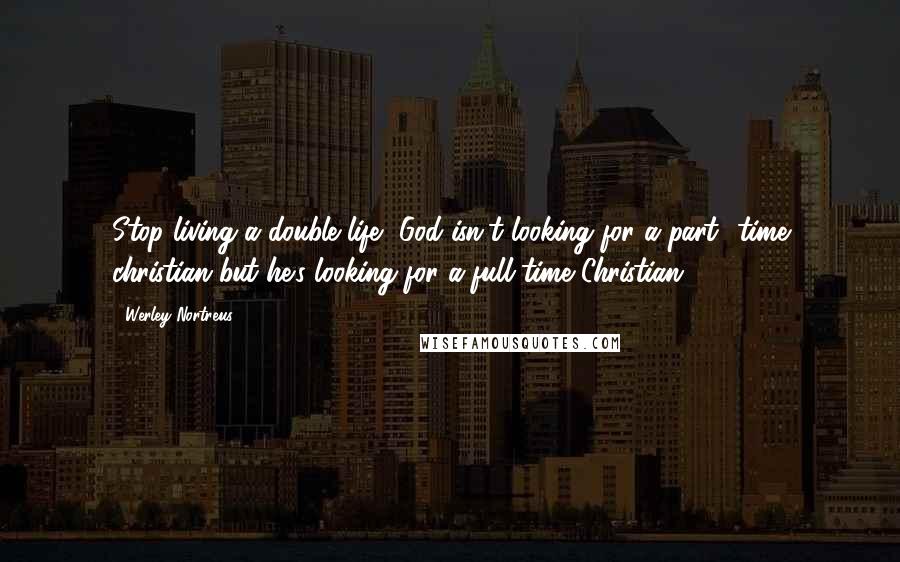 Werley Nortreus Quotes: Stop living a double life, God isn't looking for a part- time christian but he's looking for a full-time Christian.