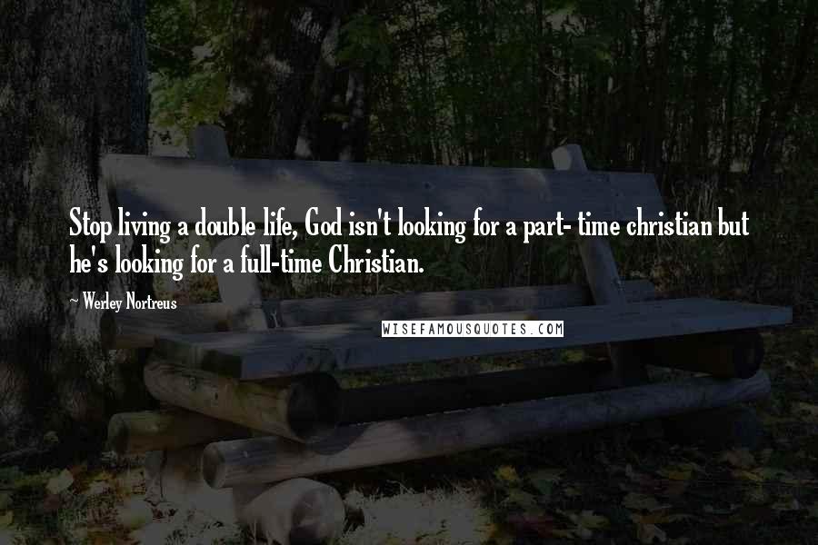 Werley Nortreus Quotes: Stop living a double life, God isn't looking for a part- time christian but he's looking for a full-time Christian.